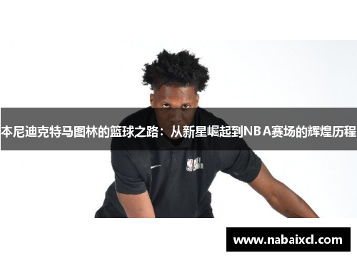 本尼迪克特马图林的篮球之路：从新星崛起到NBA赛场的辉煌历程