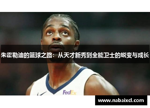 朱霍勒迪的篮球之路：从天才新秀到全能卫士的蜕变与成长