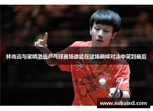 林高远与梁靖激战乒乓球赛场谁能在这场巅峰对决中笑到最后