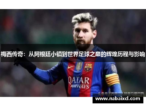 梅西传奇：从阿根廷小镇到世界足球之巅的辉煌历程与影响
