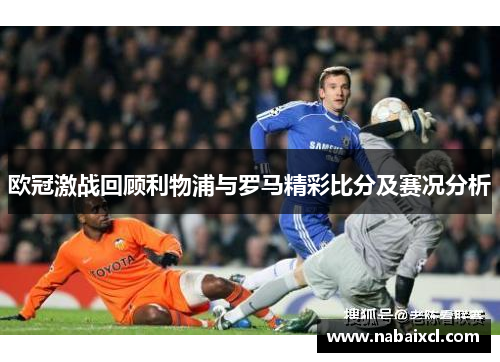 欧冠激战回顾利物浦与罗马精彩比分及赛况分析