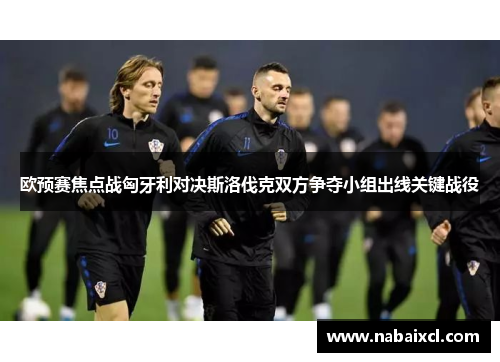 欧预赛焦点战匈牙利对决斯洛伐克双方争夺小组出线关键战役