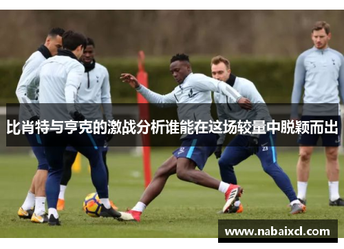 比肖特与亨克的激战分析谁能在这场较量中脱颖而出