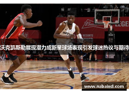 沃克凯斯勒展现潜力成新星球场表现引发球迷热议与期待