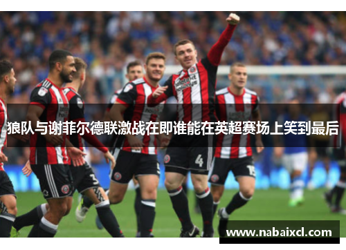 狼队与谢菲尔德联激战在即谁能在英超赛场上笑到最后