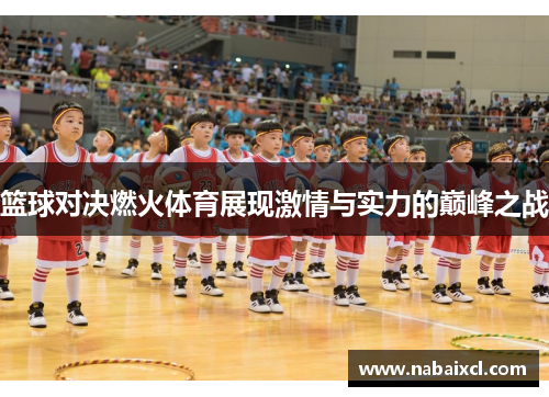 篮球对决燃火体育展现激情与实力的巅峰之战
