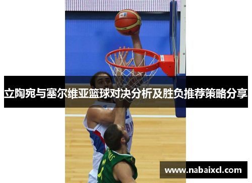 立陶宛与塞尔维亚篮球对决分析及胜负推荐策略分享