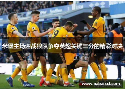 米堡主场迎战狼队争夺英超关键三分的精彩对决