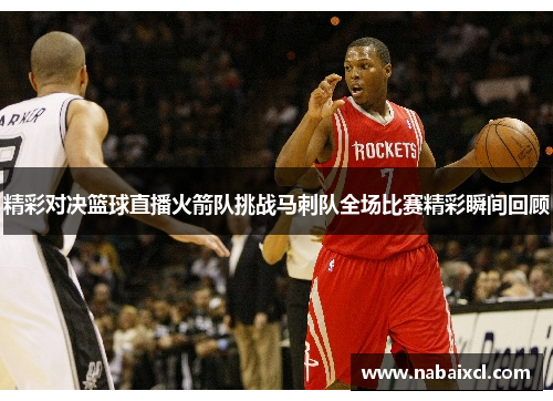 精彩对决篮球直播火箭队挑战马刺队全场比赛精彩瞬间回顾