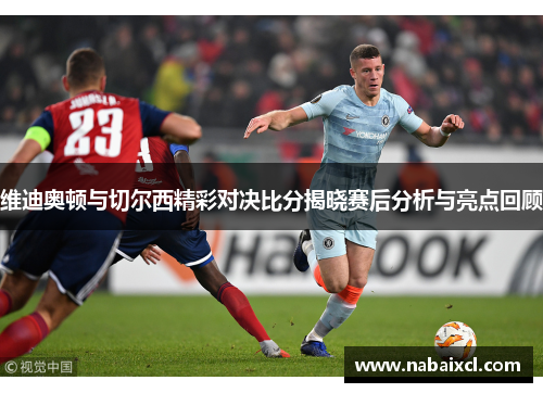 维迪奥顿与切尔西精彩对决比分揭晓赛后分析与亮点回顾