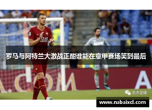 罗马与阿特兰大激战正酣谁能在意甲赛场笑到最后